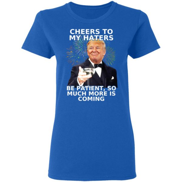 Donald Trump Cheers To My Haters Be Patient So Much More Is Coming Shirt 8