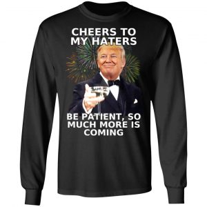 Donald Trump Cheers To My Haters Be Patient So Much More Is Coming Shirt 21