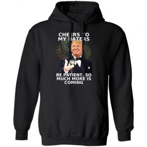 Donald Trump Cheers To My Haters Be Patient So Much More Is Coming Shirt 22