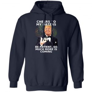 Donald Trump Cheers To My Haters Be Patient So Much More Is Coming Shirt 23