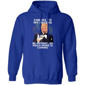 Donald Trump Cheers To My Haters Be Patient So Much More Is Coming Shirt 25