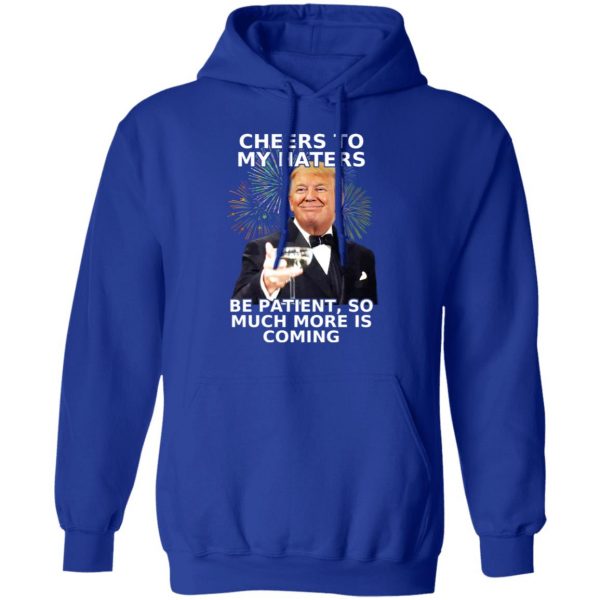 Donald Trump Cheers To My Haters Be Patient So Much More Is Coming Shirt 13