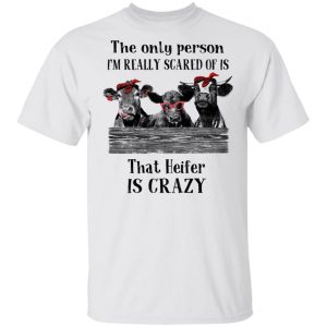 The Only Person I'm Really Scared Of Is That Heifer Is Crazy Shirt 13