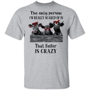 The Only Person I'm Really Scared Of Is That Heifer Is Crazy Shirt 14