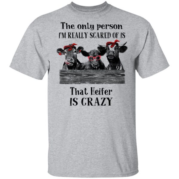The Only Person I'm Really Scared Of Is That Heifer Is Crazy Shirt 3