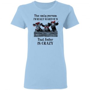 The Only Person I'm Really Scared Of Is That Heifer Is Crazy Shirt 15