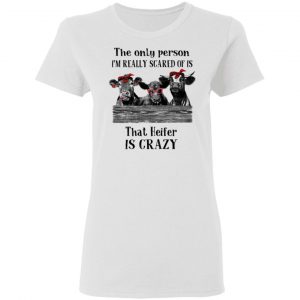 The Only Person I'm Really Scared Of Is That Heifer Is Crazy Shirt 16