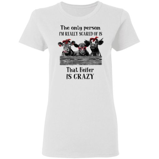 The Only Person I'm Really Scared Of Is That Heifer Is Crazy Shirt 2