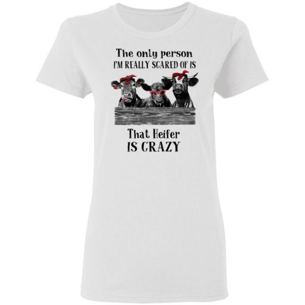 The Only Person I'm Really Scared Of Is That Heifer Is Crazy Shirt 5