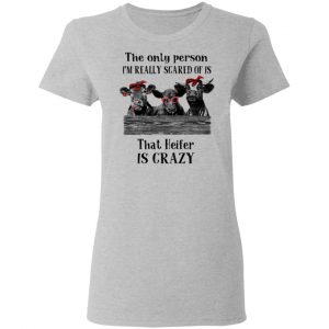 The Only Person I'm Really Scared Of Is That Heifer Is Crazy Shirt 17
