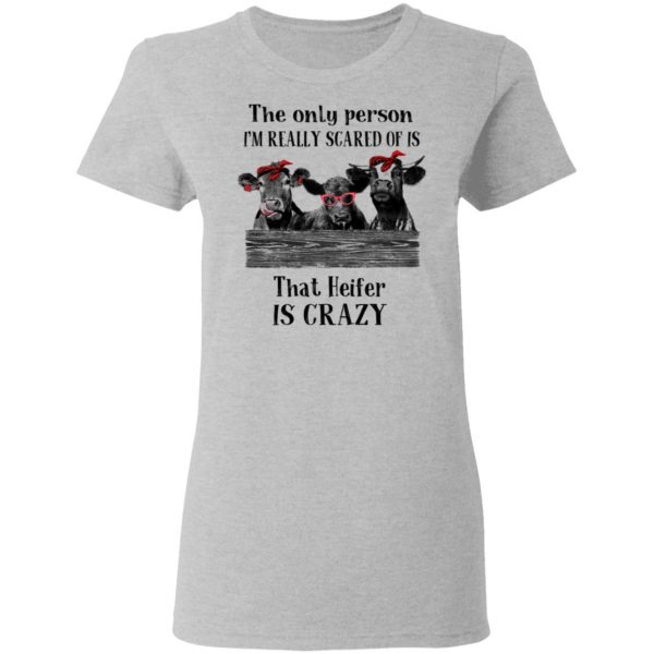 The Only Person I'm Really Scared Of Is That Heifer Is Crazy Shirt 6