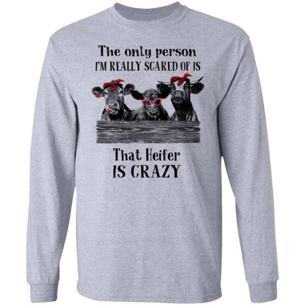 The Only Person I'm Really Scared Of Is That Heifer Is Crazy Shirt 7