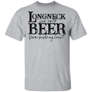 Longneck Ice Cold Beer Never Broke My Heart Shirt 14