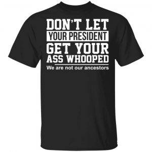 Don’t Let Your President Get Your Ass Whooped We Are Not Our Ancestors T-Shirts Funny Quotes