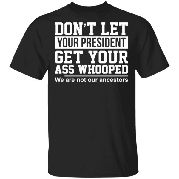 Don’t Let Your President Get Your Ass Whooped We Are Not Our Ancestors T-Shirts 1