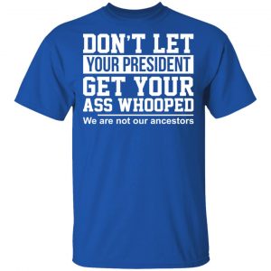 Don’t Let Your President Get Your Ass Whooped We Are Not Our Ancestors T-Shirts 16
