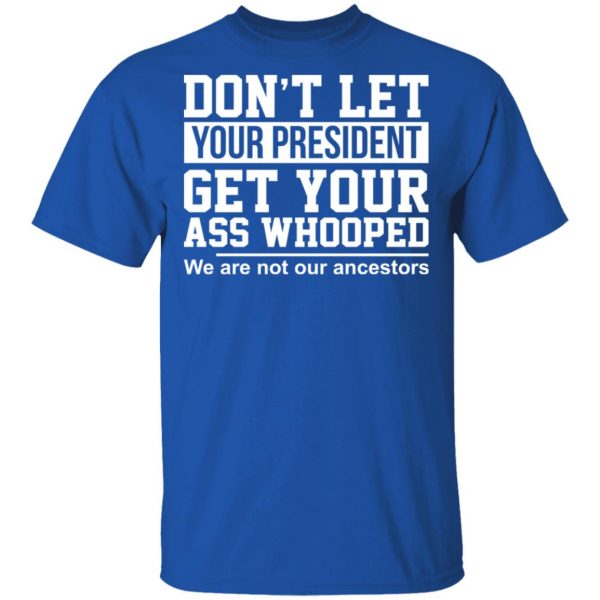 Don’t Let Your President Get Your Ass Whooped We Are Not Our Ancestors T-Shirts 4