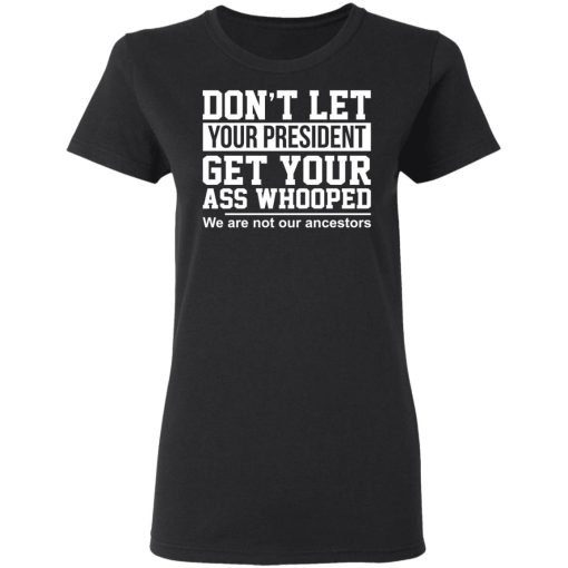 Don’t Let Your President Get Your Ass Whooped We Are Not Our Ancestors T-Shirts 5