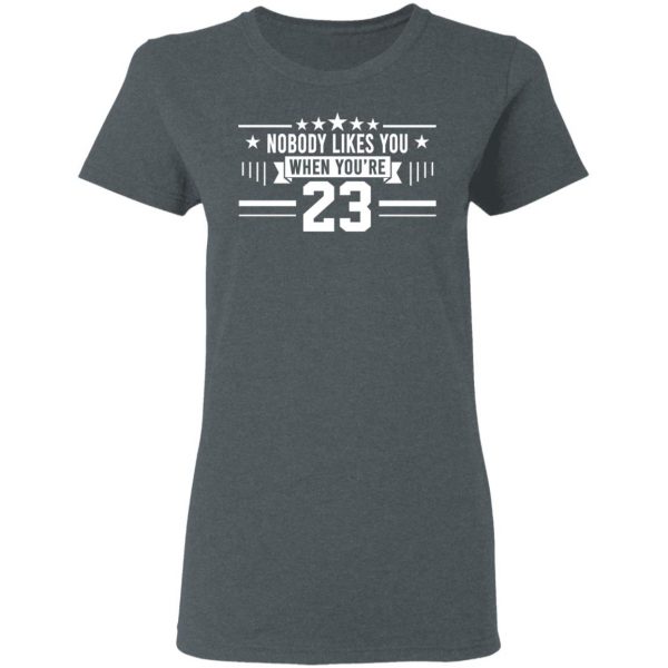 Nobody Likes You When You’re 23 Shirt 6