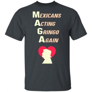 Mexicans Acting Gringo Again MAGA Love Trump Shirt 14