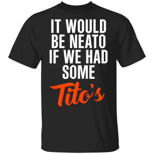 It Would Be Neato If We Had Some Tito’s Shirt