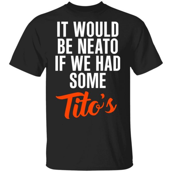 It Would Be Neato If We Had Some Tito’s Shirt 1