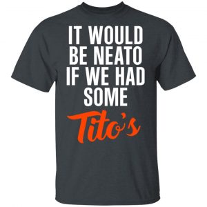 It Would Be Neato If We Had Some Tito’s Shirt 14