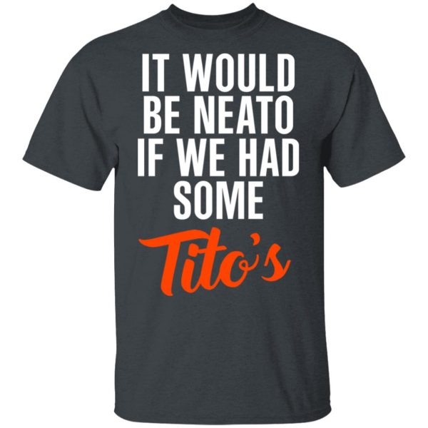 It Would Be Neato If We Had Some Tito’s Shirt 2
