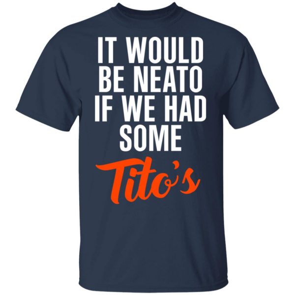 It Would Be Neato If We Had Some Tito’s Shirt 3