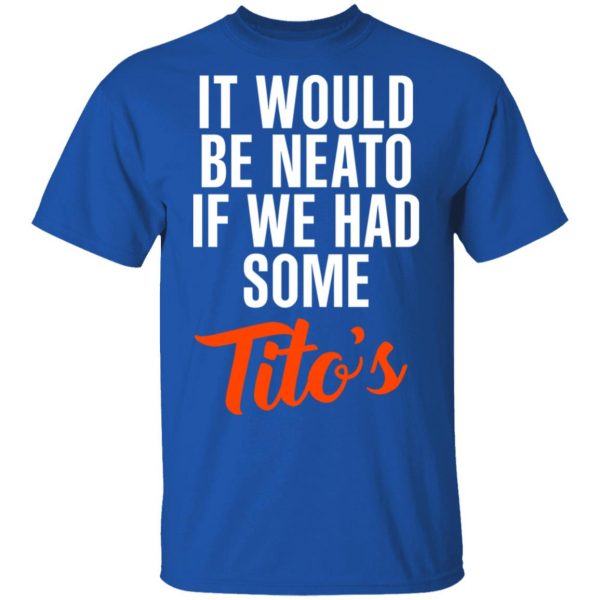 It Would Be Neato If We Had Some Tito’s Shirt 4