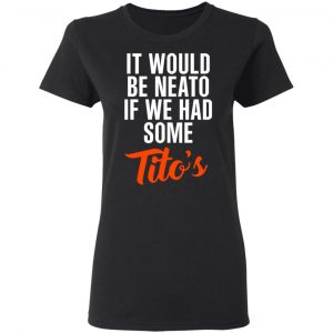 It Would Be Neato If We Had Some Tito’s Shirt 17