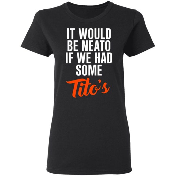 It Would Be Neato If We Had Some Tito’s Shirt 5