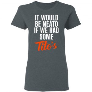 It Would Be Neato If We Had Some Tito’s Shirt 18