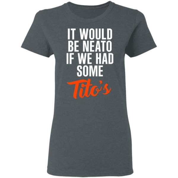 It Would Be Neato If We Had Some Tito’s Shirt 6
