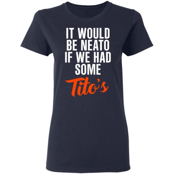It Would Be Neato If We Had Some Tito’s Shirt 7
