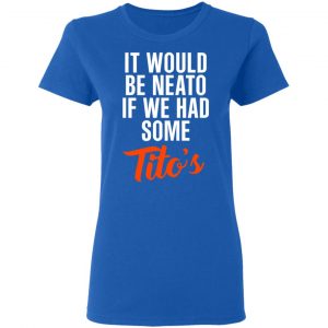 It Would Be Neato If We Had Some Tito’s Shirt 20