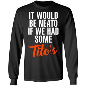It Would Be Neato If We Had Some Tito’s Shirt 21