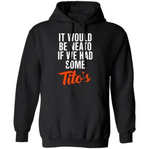 It Would Be Neato If We Had Some Tito’s Shirt 22