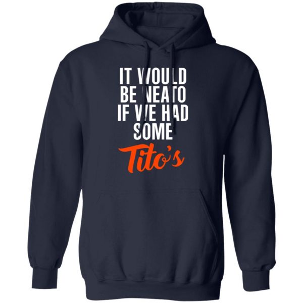 It Would Be Neato If We Had Some Tito’s Shirt 11