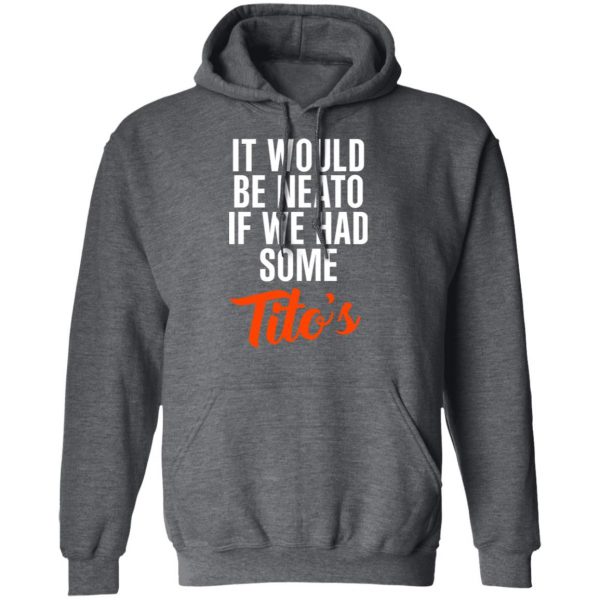 It Would Be Neato If We Had Some Tito’s Shirt 12