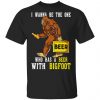 I Wanna Be The One Who Has A Beer With Bigfoot Shirt Apparel