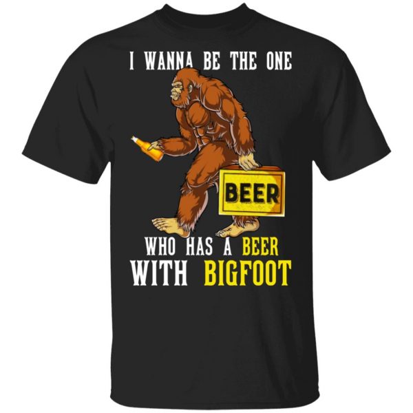 I Wanna Be The One Who Has A Beer With Bigfoot Shirt 1
