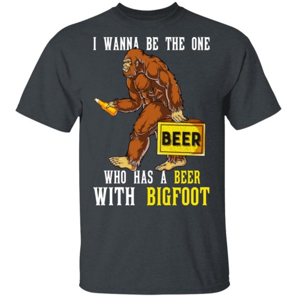 I Wanna Be The One Who Has A Beer With Bigfoot Shirt 2