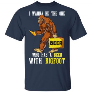 I Wanna Be The One Who Has A Beer With Bigfoot Shirt 15