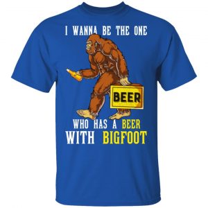 I Wanna Be The One Who Has A Beer With Bigfoot Shirt 16