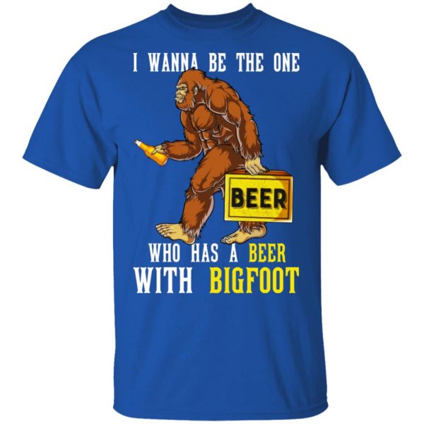 I Wanna Be The One Who Has A Beer With Bigfoot Shirt 4