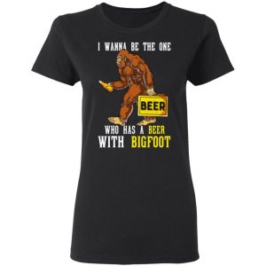 I Wanna Be The One Who Has A Beer With Bigfoot Shirt 17