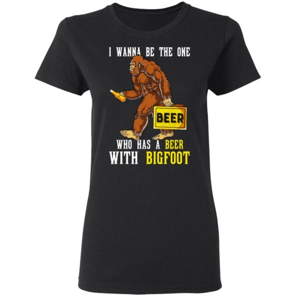 I Wanna Be The One Who Has A Beer With Bigfoot Shirt 5