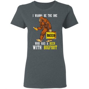 I Wanna Be The One Who Has A Beer With Bigfoot Shirt 18