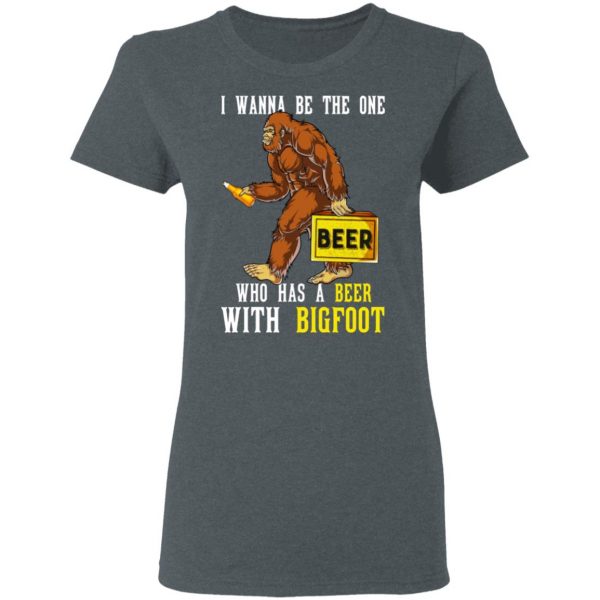 I Wanna Be The One Who Has A Beer With Bigfoot Shirt 6